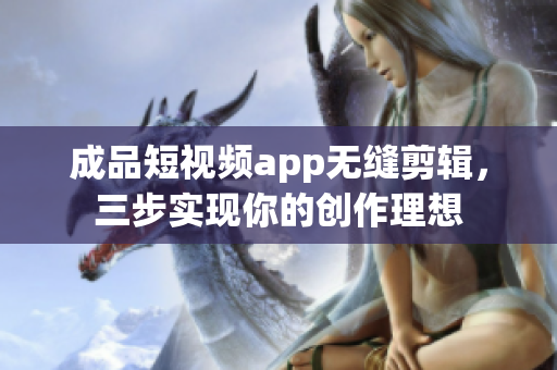 成品短视频app无缝剪辑，三步实现你的创作理想
