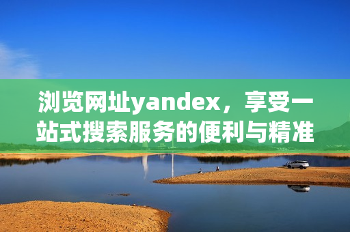 浏览网址yandex，享受一站式搜索服务的便利与精准