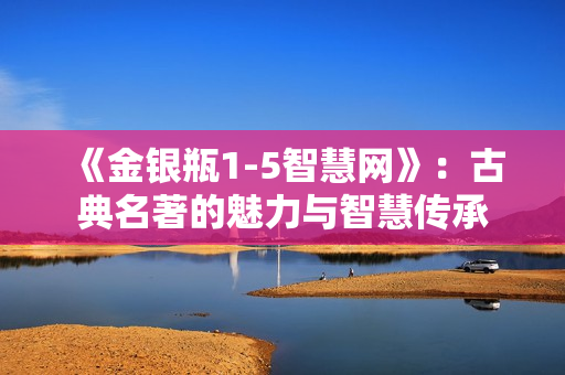 《金银瓶1-5智慧网》：古典名著的魅力与智慧传承