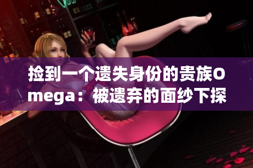 捡到一个遗失身份的贵族Omega：被遗弃的面纱下探寻身份的征程