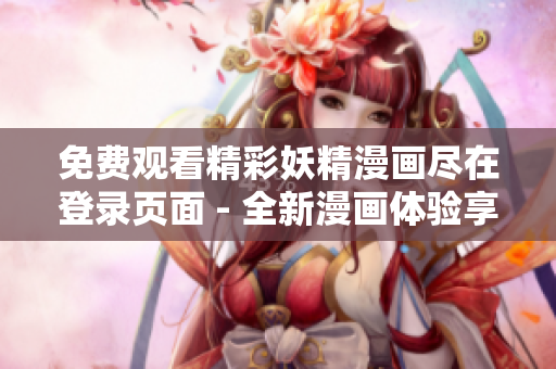 免费观看精彩妖精漫画尽在登录页面 - 全新漫画体验享不停