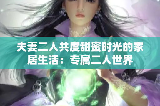 夫妻二人共度甜蜜时光的家居生活：专属二人世界