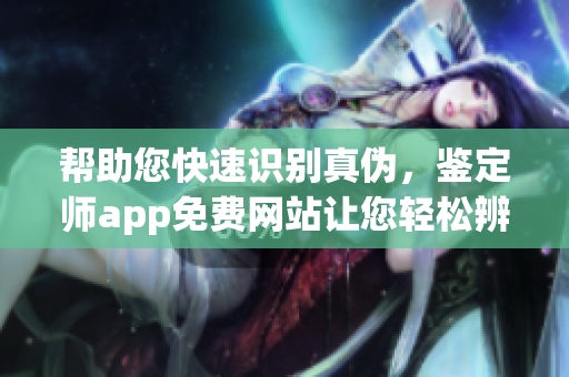 帮助您快速识别真伪，鉴定师app免费网站让您轻松辨别宝物真假