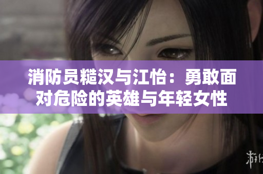 消防员糙汉与江怡：勇敢面对危险的英雄与年轻女性