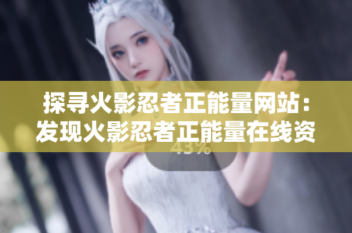 探寻火影忍者正能量网站：发现火影忍者正能量在线资源的新路径