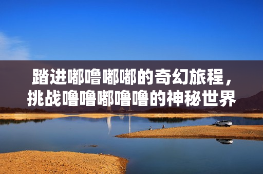 踏进嘟噜嘟嘟的奇幻旅程，挑战噜噜嘟噜噜的神秘世界