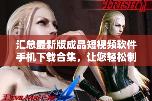 汇总最新版成品短视频软件手机下载合集，让您轻松制作精彩视频
