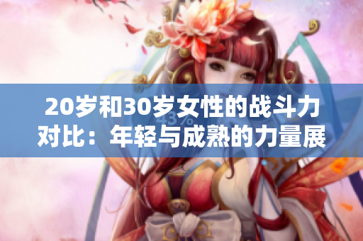 20岁和30岁女性的战斗力对比：年轻与成熟的力量展现