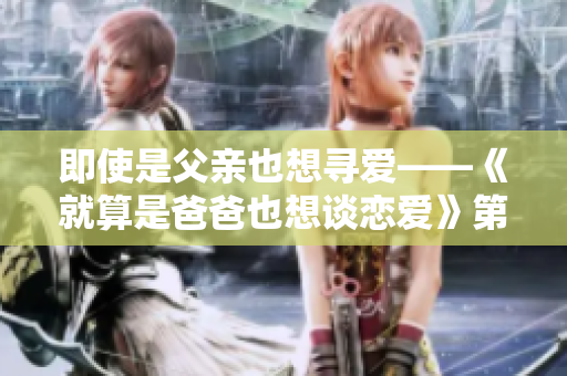 即使是父亲也想寻爱——《就算是爸爸也想谈恋爱》第5集内容概述