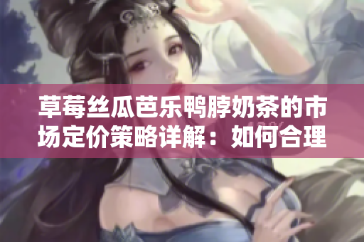 草莓丝瓜芭乐鸭脖奶茶的市场定价策略详解：如何合理定价？