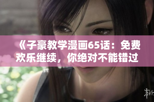 《子豪教学漫画65话：免费欢乐继续，你绝对不能错过！》