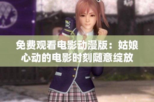 免费观看电影动漫版：姑娘心动的电影时刻随意绽放