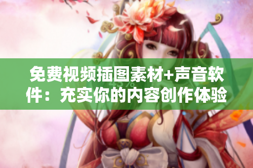 免费视频插图素材+声音软件：充实你的内容创作体验！