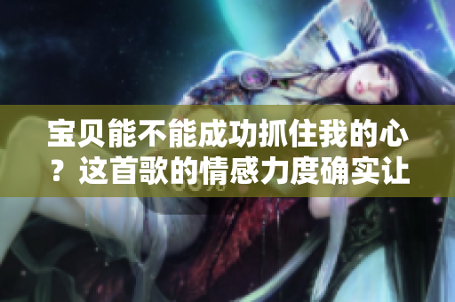 宝贝能不能成功抓住我的心？这首歌的情感力度确实让人动容