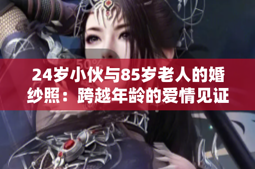 24岁小伙与85岁老人的婚纱照：跨越年龄的爱情见证