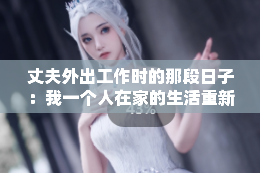 丈夫外出工作时的那段日子：我一个人在家的生活重新审视