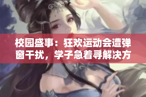 校园盛事：狂欢运动会遭弹窗干扰，学子急着寻解决方案