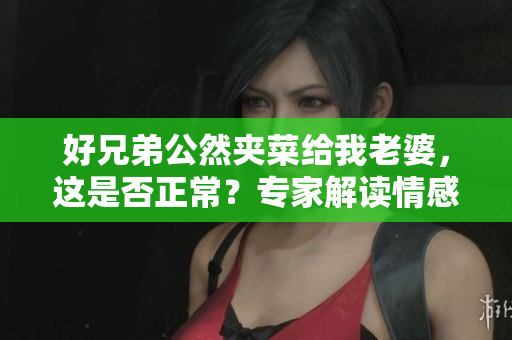 好兄弟公然夹菜给我老婆，这是否正常？专家解读情感关系中的行为边界