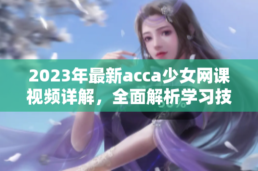 2023年最新acca少女网课视频详解，全面解析学习技巧和备考策略
