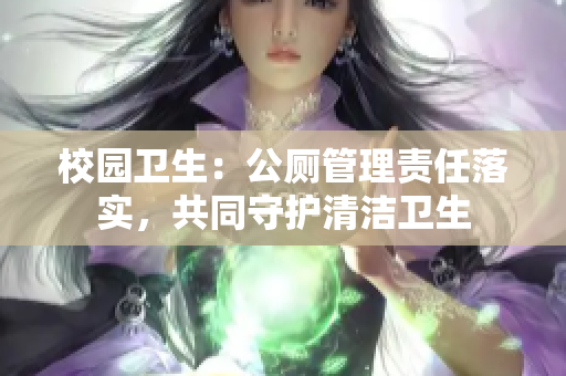 校园卫生：公厕管理责任落实，共同守护清洁卫生