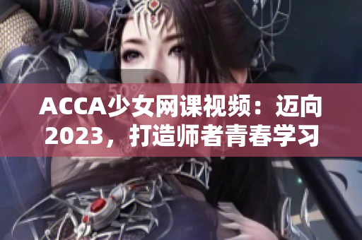 ACCA少女网课视频：迈向2023，打造师者青春学习新篇章！