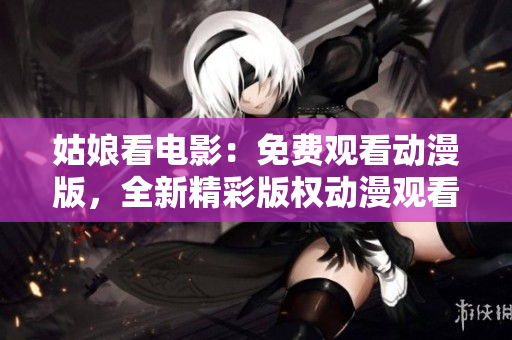 姑娘看电影：免费观看动漫版，全新精彩版权动漫观看体验