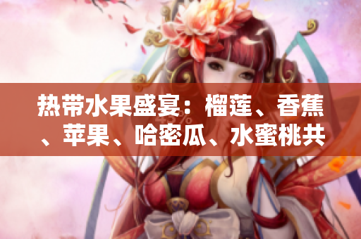 热带水果盛宴：榴莲、香蕉、苹果、哈密瓜、水蜜桃共聚一堂!