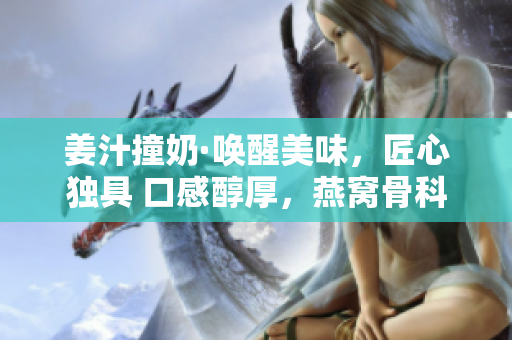 姜汁撞奶·唤醒美味，匠心独具 口感醇厚，燕窝骨科让你回味无穷