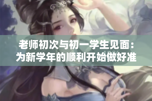 老师初次与初一学生见面：为新学年的顺利开始做好准备
