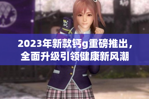 2023年新款钙g重磅推出，全面升级引领健康新风潮