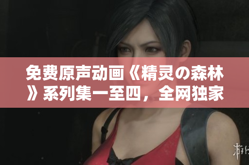 免费原声动画《精灵の森林》系列集一至四，全网独家播放!