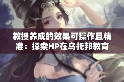 教授养成的效果可操作且精准：探索HP在乌托邦教育中的应用潜力