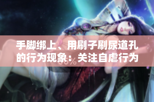 手脚绑上、用刷子刷尿道孔的行为现象：关注自虐行为隐患