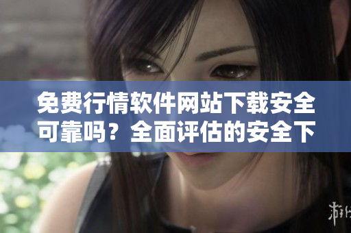 免费行情软件网站下载安全可靠吗？全面评估的安全下载指南