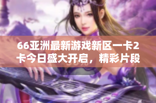 66亚洲最新游戏新区一卡2卡今日盛大开启，精彩片段曝光