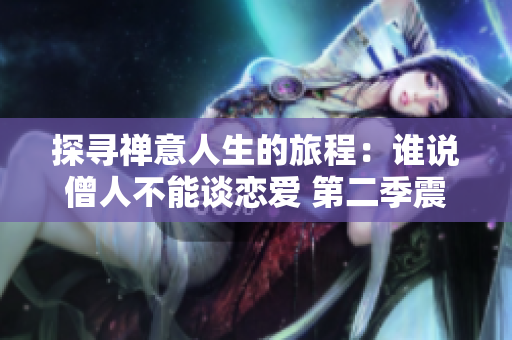 探寻禅意人生的旅程：谁说僧人不能谈恋爱 第二季震撼开启！