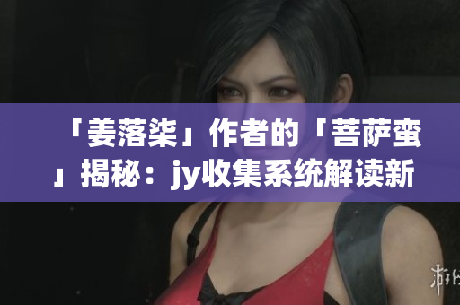 「姜落柒」作者的「菩萨蛮」揭秘：jy收集系统解读新番热议