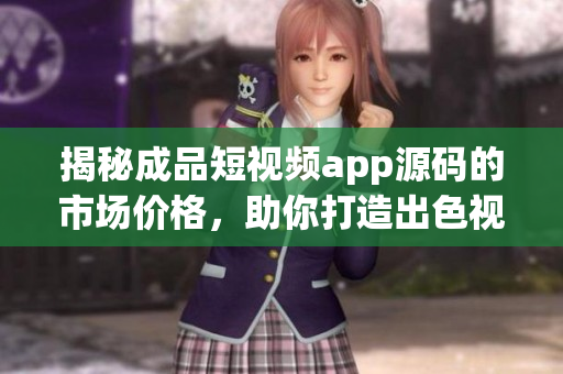 揭秘成品短视频app源码的市场价格，助你打造出色视频应用