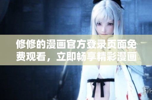修修的漫画官方登录页面免费观看，立即畅享精彩漫画世界