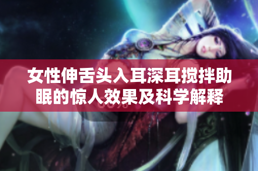 女性伸舌头入耳深耳搅拌助眠的惊人效果及科学解释