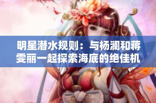 明星潜水规则：与杨澜和蒋雯丽一起探索海底的绝佳机会
