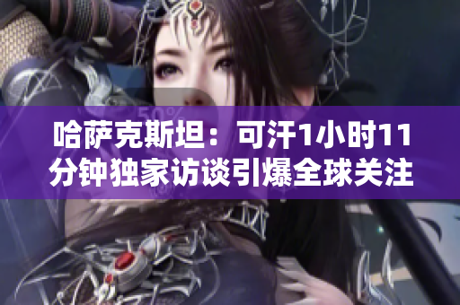 哈萨克斯坦：可汗1小时11分钟独家访谈引爆全球关注