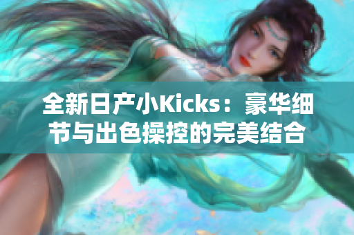 全新日产小Kicks：豪华细节与出色操控的完美结合