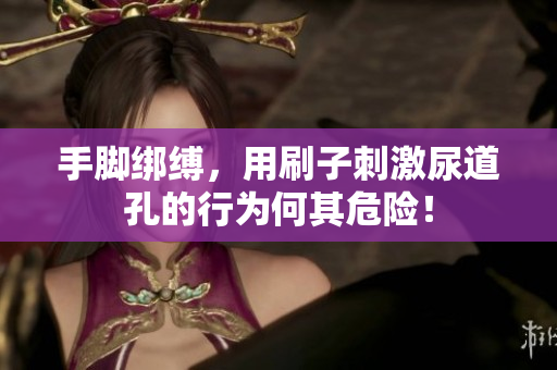 手脚绑缚，用刷子刺激尿道孔的行为何其危险！