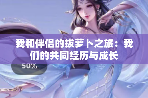 我和伴侣的拔萝卜之旅：我们的共同经历与成长