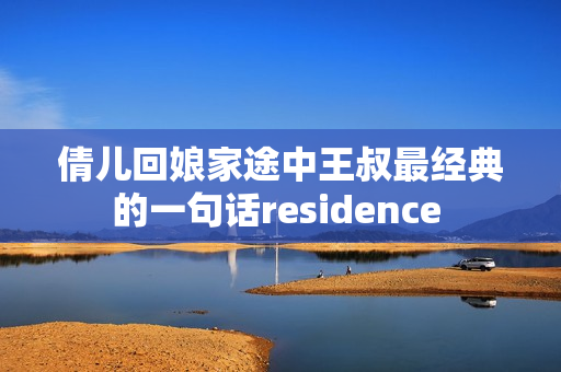 倩儿回娘家途中王叔最经典的一句话residence 