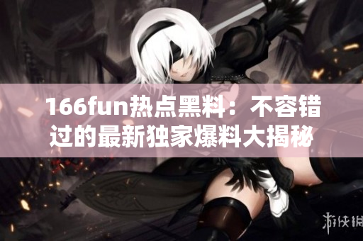 166fun热点黑料：不容错过的最新独家爆料大揭秘