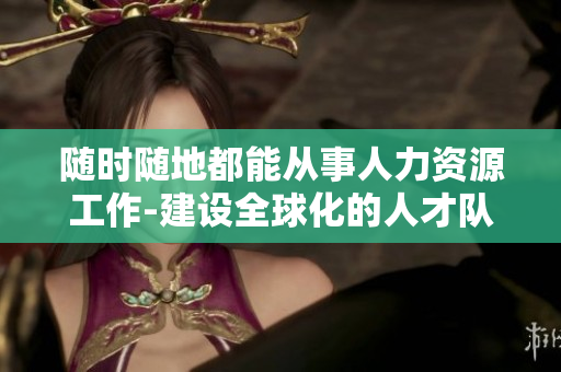 随时随地都能从事人力资源工作-建设全球化的人才队伍
