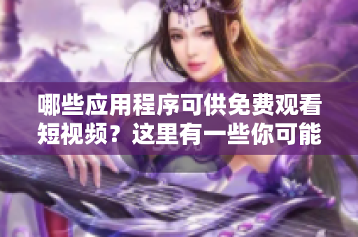 哪些应用程序可供免费观看短视频？这里有一些你可能感兴趣的应用程序。