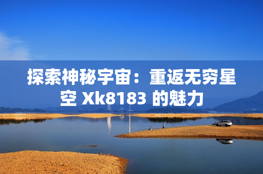 探索神秘宇宙：重返无穷星空 Xk8183 的魅力